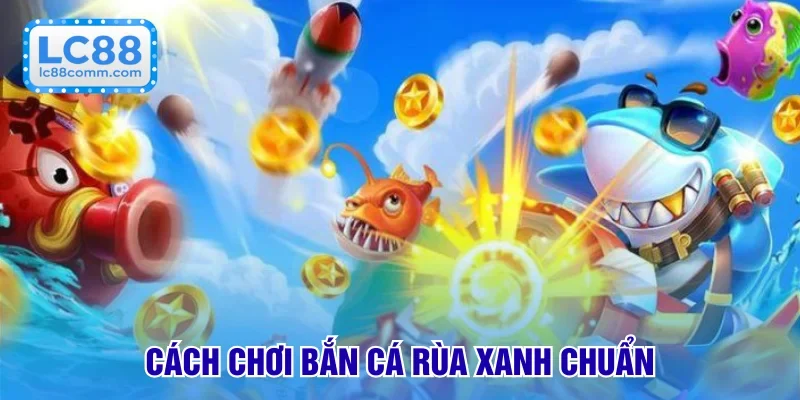 Cách chơi Bắn Cá Rùa Xanh đơn giản tuyệt đối